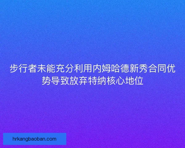 步行者未能充分利用内姆哈德新秀合同优势导致放弃特纳核心地位