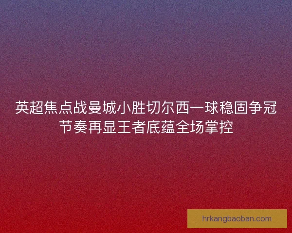 英超焦点战曼城小胜切尔西一球稳固争冠节奏再显王者底蕴全场掌控