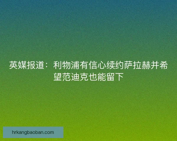 英媒报道：利物浦有信心续约萨拉赫并希望范迪克也能留下