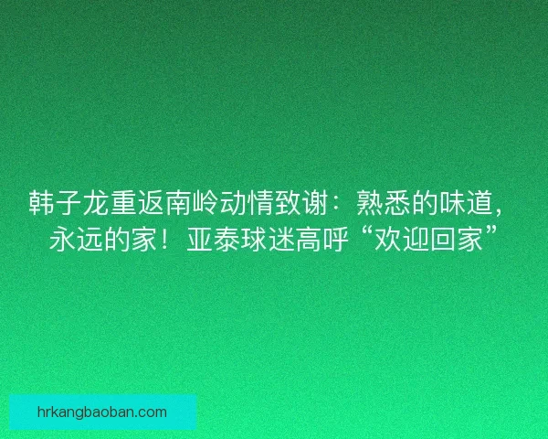 韩子龙重返南岭动情致谢：熟悉的味道，永远的家！亚泰球迷高呼 “欢迎回家”