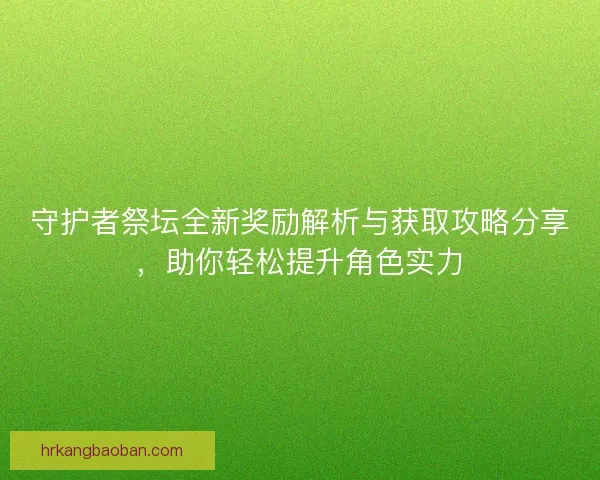 守护者祭坛全新奖励解析与获取攻略分享，助你轻松提升角色实力