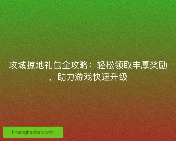 攻城掠地礼包全攻略：轻松领取丰厚奖励，助力游戏快速升级