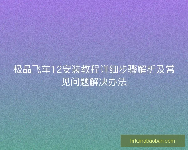 极品飞车12安装教程详细步骤解析及常见问题解决办法