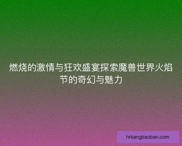 燃烧的激情与狂欢盛宴探索魔兽世界火焰节的奇幻与魅力