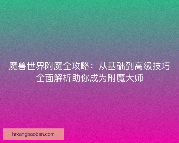 魔兽世界附魔全攻略：从基础到高级技巧全面解析助你成为附魔大师