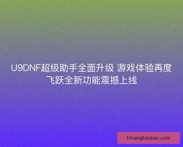 U9DNF超级助手全面升级 游戏体验再度飞跃全新功能震撼上线