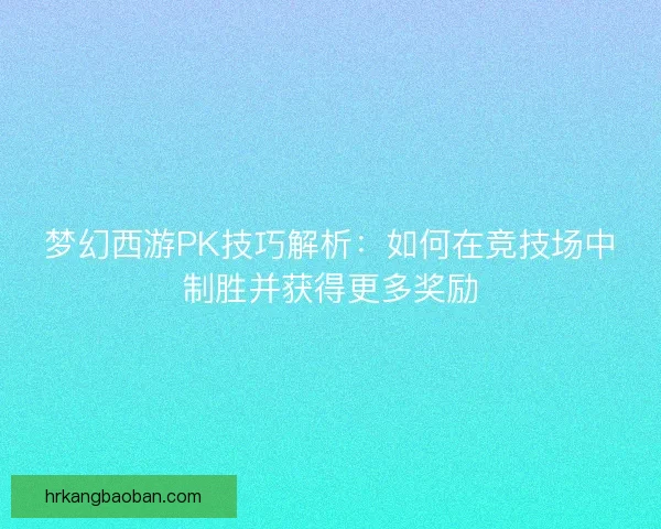 梦幻西游PK技巧解析：如何在竞技场中制胜并获得更多奖励