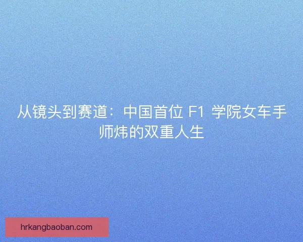 从镜头到赛道：中国首位 F1 学院女车手师炜的双重人生