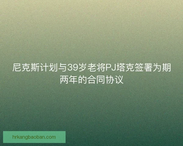 尼克斯计划与39岁老将PJ塔克签署为期两年的合同协议