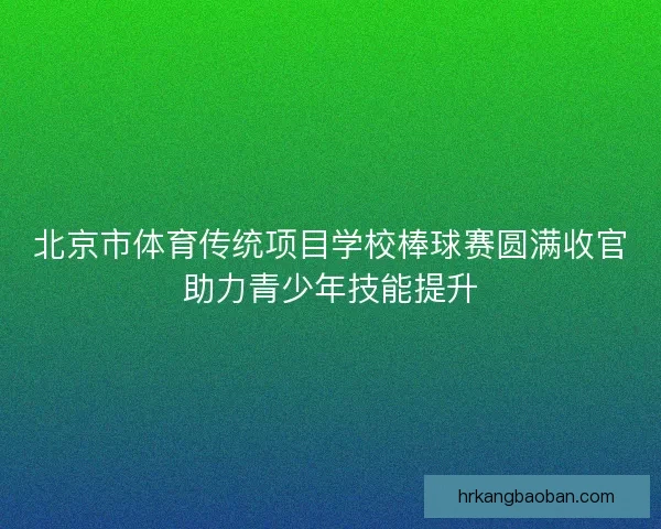 北京市体育传统项目学校棒球赛圆满收官助力青少年技能提升