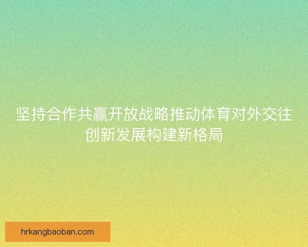坚持合作共赢开放战略推动体育对外交往创新发展构建新格局