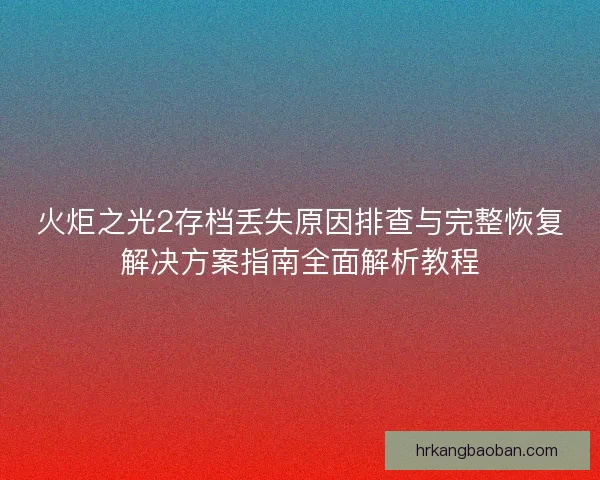 火炬之光2存档丢失原因排查与完整恢复解决方案指南全面解析教程