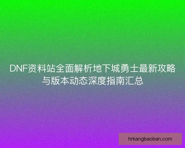 DNF资料站全面解析地下城勇士最新攻略与版本动态深度指南汇总