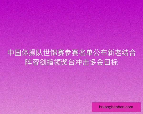 中国体操队世锦赛参赛名单公布新老结合阵容剑指领奖台冲击多金目标