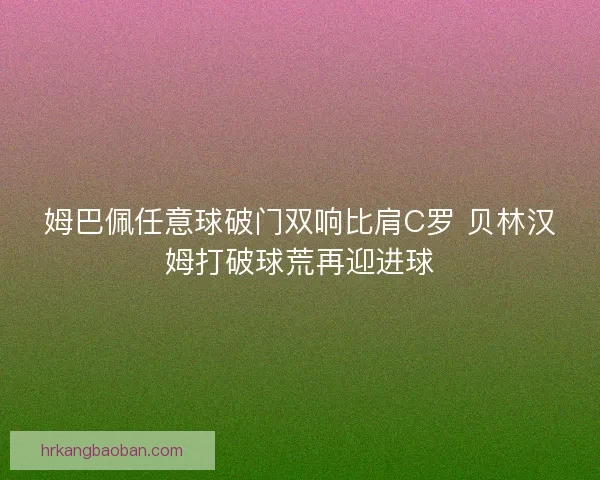 姆巴佩任意球破门双响比肩C罗 贝林汉姆打破球荒再迎进球