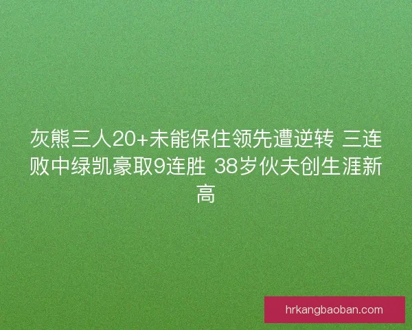 灰熊三人20+未能保住领先遭逆转 三连败中绿凯豪取9连胜 38岁伙夫创生涯新高