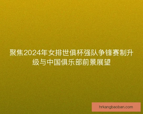 聚焦2024年女排世俱杯强队争锋赛制升级与中国俱乐部前景展望