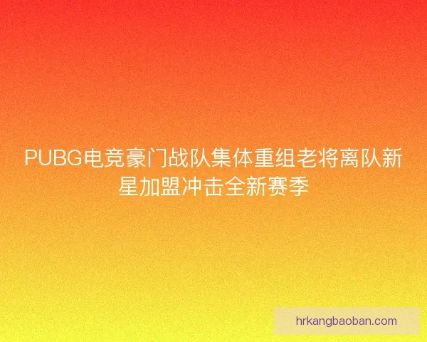 PUBG电竞豪门战队集体重组老将离队新星加盟冲击全新赛季