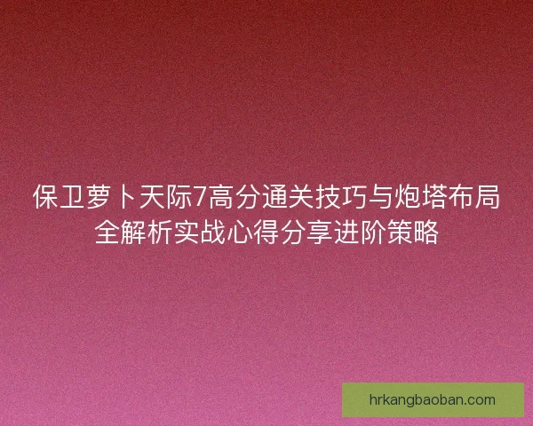 保卫萝卜天际7高分通关技巧与炮塔布局全解析实战心得分享进阶策略