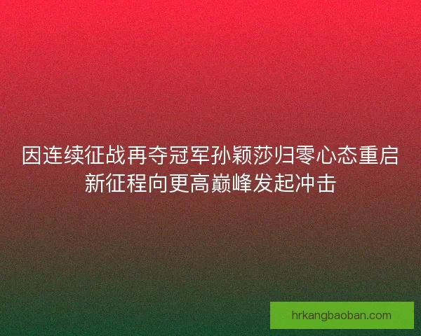 因连续征战再夺冠军孙颖莎归零心态重启新征程向更高巅峰发起冲击
