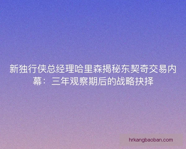新独行侠总经理哈里森揭秘东契奇交易内幕：三年观察期后的战略抉择