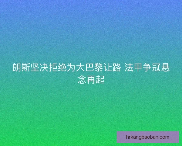 朗斯坚决拒绝为大巴黎让路 法甲争冠悬念再起