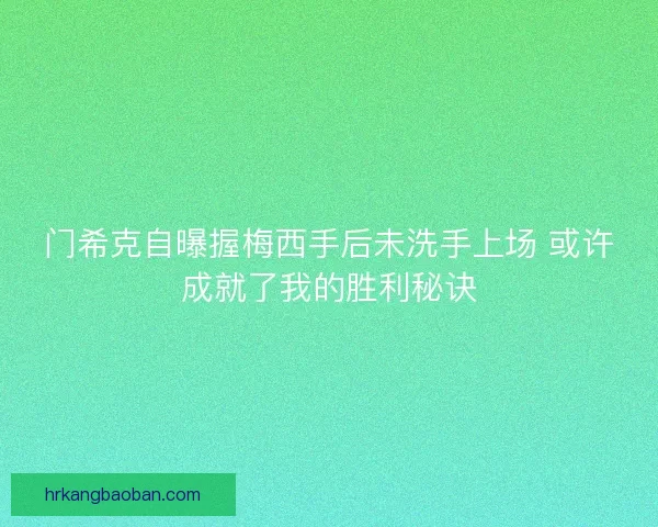 门希克自曝握梅西手后未洗手上场 或许成就了我的胜利秘诀