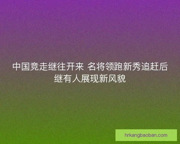 中国竞走继往开来 名将领跑新秀追赶后继有人展现新风貌