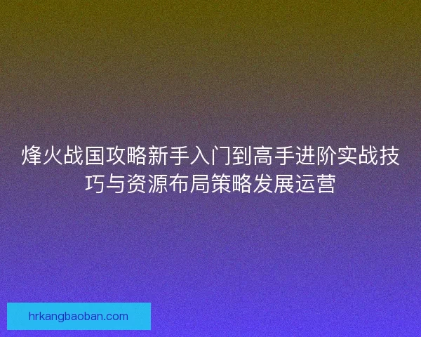 烽火战国攻略新手入门到高手进阶实战技巧与资源布局策略发展运营