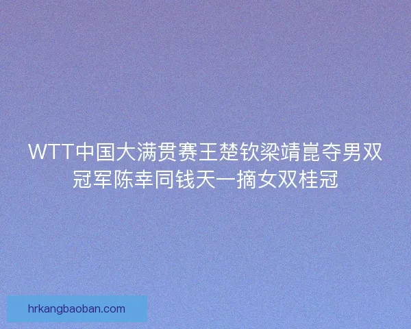 WTT中国大满贯赛王楚钦梁靖崑夺男双冠军陈幸同钱天一摘女双桂冠