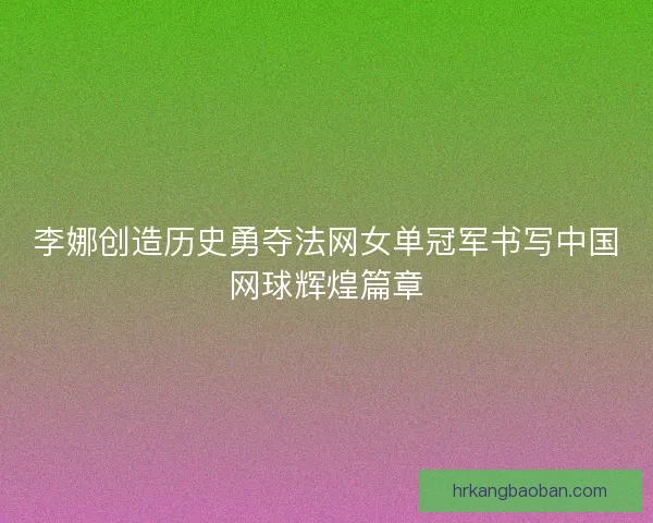 李娜创造历史勇夺法网女单冠军书写中国网球辉煌篇章