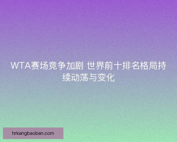 WTA赛场竞争加剧 世界前十排名格局持续动荡与变化