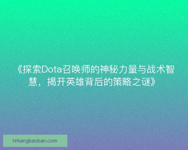 《探索Dota召唤师的神秘力量与战术智慧，揭开英雄背后的策略之谜》