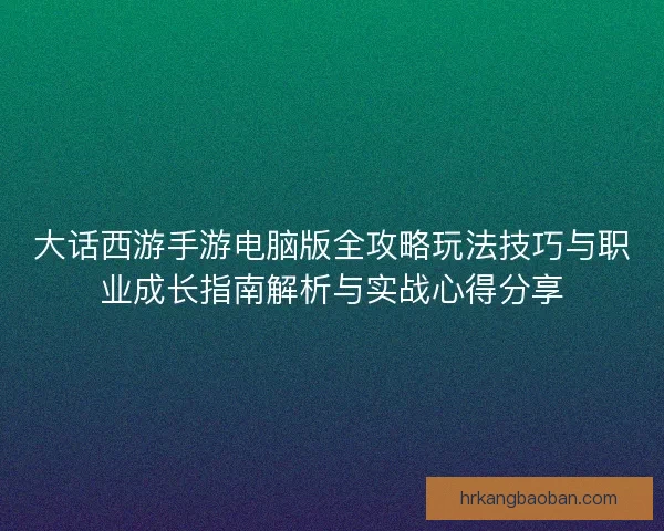 大话西游手游电脑版全攻略玩法技巧与职业成长指南解析与实战心得分享
