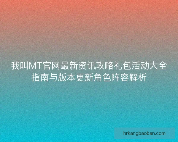 我叫MT官网最新资讯攻略礼包活动大全指南与版本更新角色阵容解析
