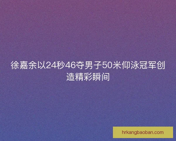 徐嘉余以24秒46夺男子50米仰泳冠军创造精彩瞬间