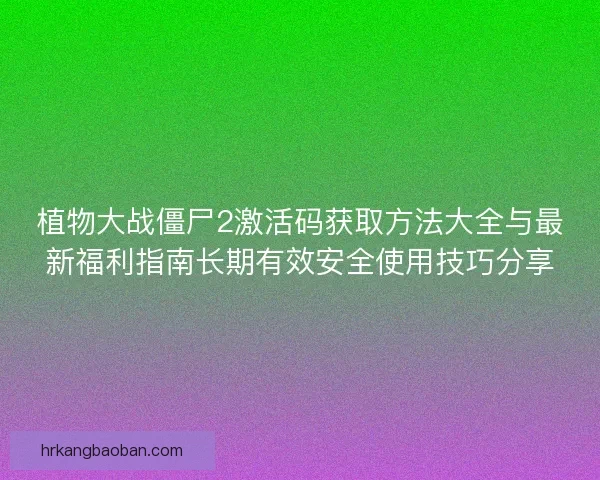 植物大战僵尸2激活码获取方法大全与最新福利指南长期有效安全使用技巧分享