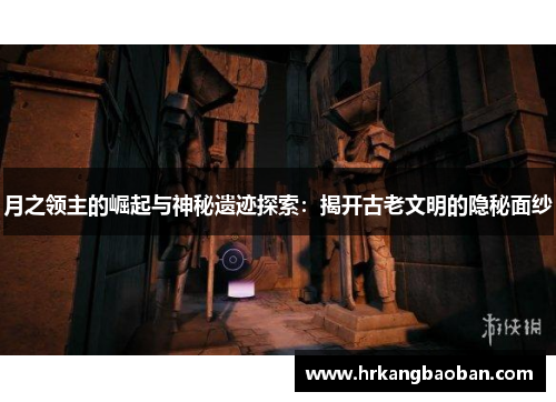 月之领主的崛起与神秘遗迹探索：揭开古老文明的隐秘面纱